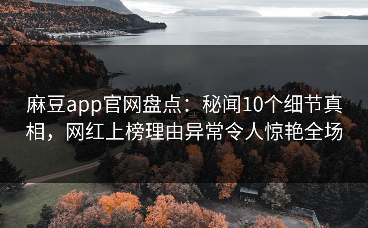 麻豆app官网盘点：秘闻10个细节真相，网红上榜理由异常令人惊艳全场