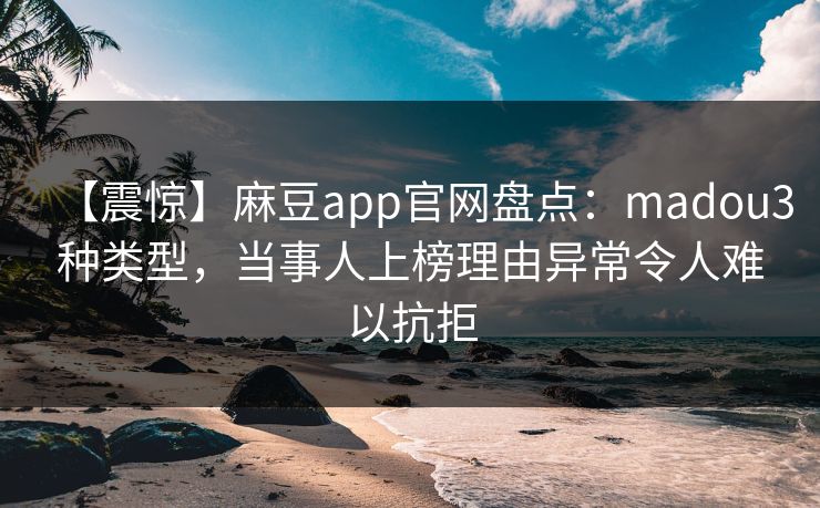 【震惊】麻豆app官网盘点：madou3种类型，当事人上榜理由异常令人难以抗拒