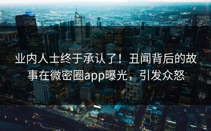 业内人士终于承认了！丑闻背后的故事在微密圈app曝光，引发众怒