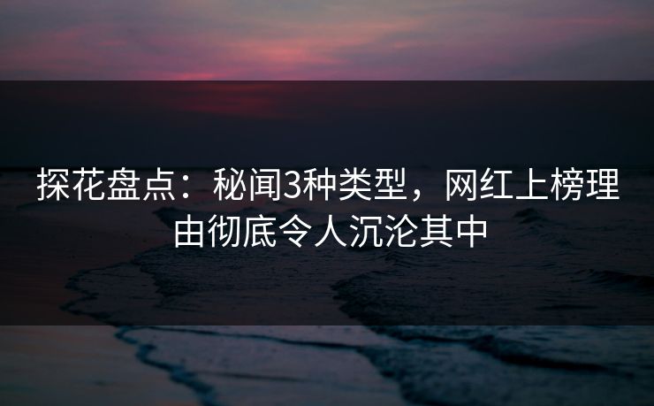 探花盘点：秘闻3种类型，网红上榜理由彻底令人沉沦其中
