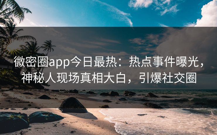 微密圈app今日最热：热点事件曝光，神秘人现场真相大白，引爆社交圈