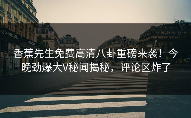 香蕉先生免费高清八卦重磅来袭！今晚劲爆大V秘闻揭秘，评论区炸了