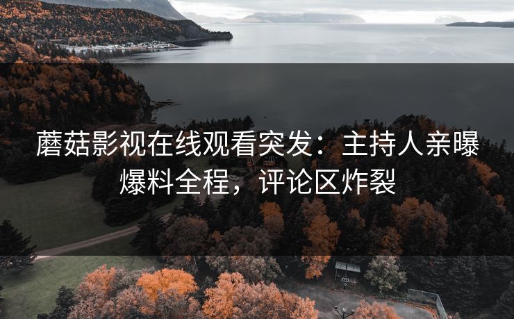 蘑菇影视在线观看突发：主持人亲曝爆料全程，评论区炸裂