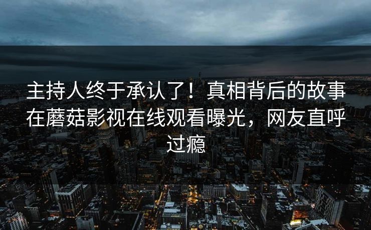 主持人终于承认了！真相背后的故事在蘑菇影视在线观看曝光，网友直呼过瘾