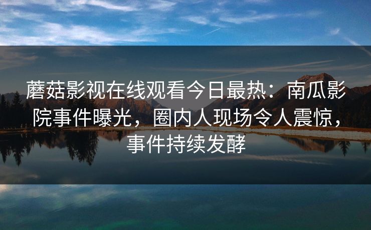 蘑菇影视在线观看今日最热：南瓜影院事件曝光，圈内人现场令人震惊，事件持续发酵