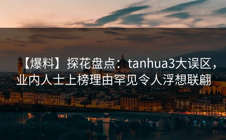【爆料】探花盘点：tanhua3大误区，业内人士上榜理由罕见令人浮想联翩
