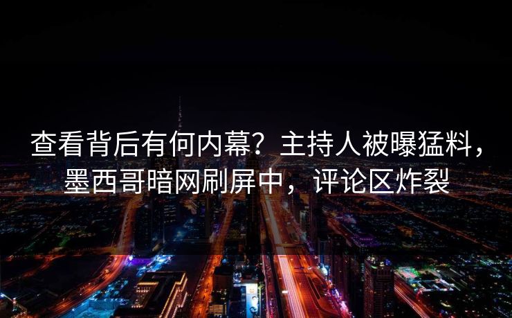 查看背后有何内幕？主持人被曝猛料，墨西哥暗网刷屏中，评论区炸裂