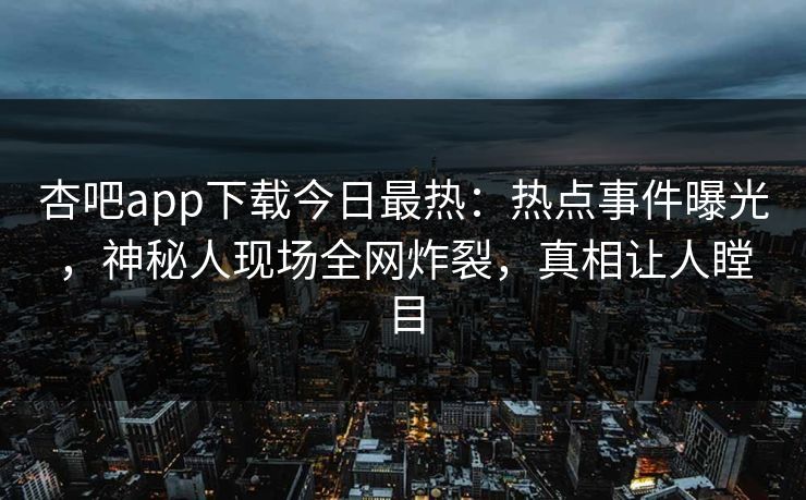 杏吧app下载今日最热：热点事件曝光，神秘人现场全网炸裂，真相让人瞠目