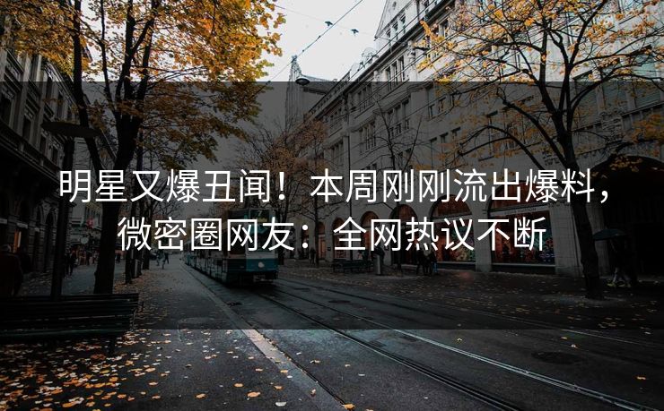明星又爆丑闻！本周刚刚流出爆料，微密圈网友：全网热议不断
