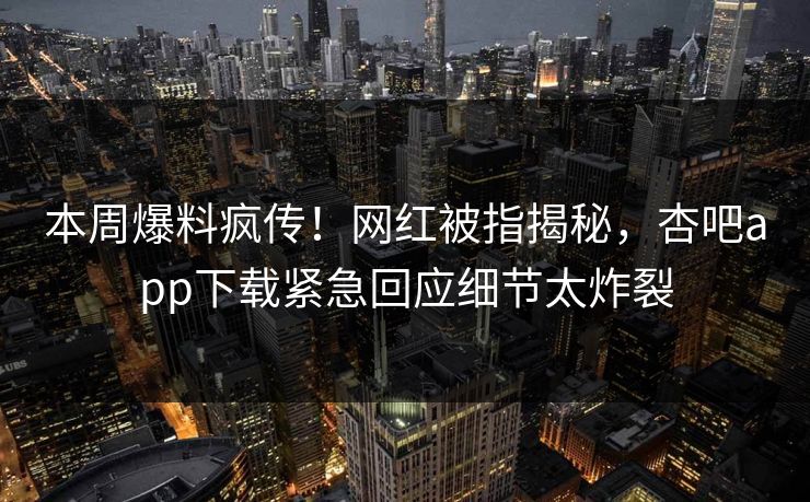 本周爆料疯传！网红被指揭秘，杏吧app下载紧急回应细节太炸裂