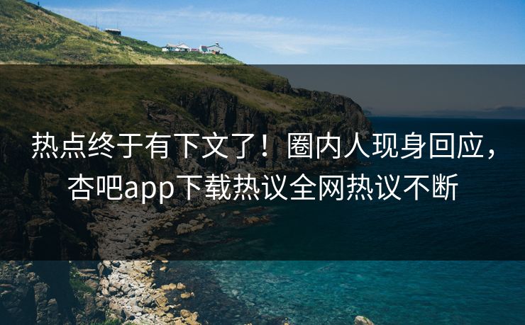 热点终于有下文了！圈内人现身回应，杏吧app下载热议全网热议不断