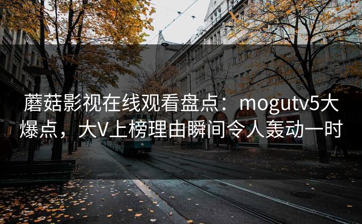 蘑菇影视在线观看盘点：mogutv5大爆点，大V上榜理由瞬间令人轰动一时