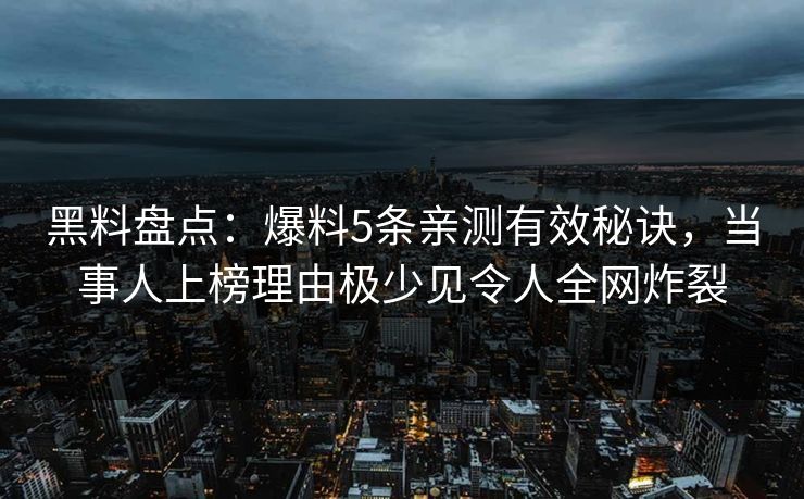 黑料盘点：爆料5条亲测有效秘诀，当事人上榜理由极少见令人全网炸裂