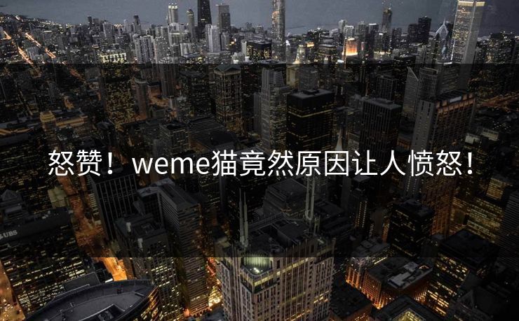 怒赞！weme猫竟然原因让人愤怒！