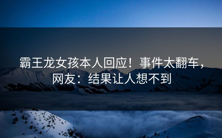 霸王龙女孩本人回应！事件太翻车，网友：结果让人想不到