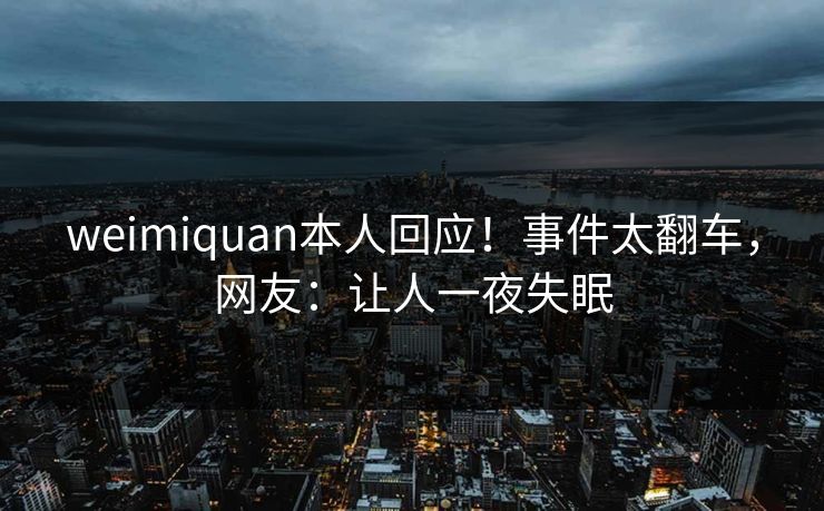 weimiquan本人回应！事件太翻车，网友：让人一夜失眠