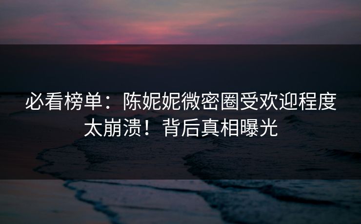 必看榜单：陈妮妮微密圈受欢迎程度太崩溃！背后真相曝光