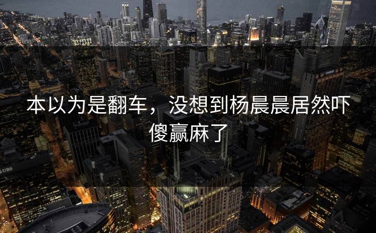 本以为是翻车，没想到杨晨晨居然吓傻赢麻了