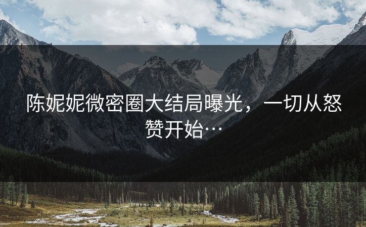 陈妮妮微密圈大结局曝光，一切从怒赞开始…