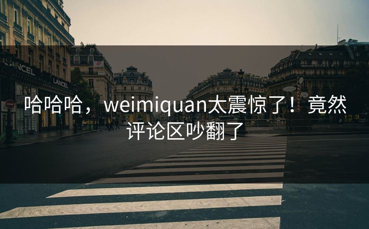 哈哈哈，weimiquan太震惊了！竟然评论区吵翻了