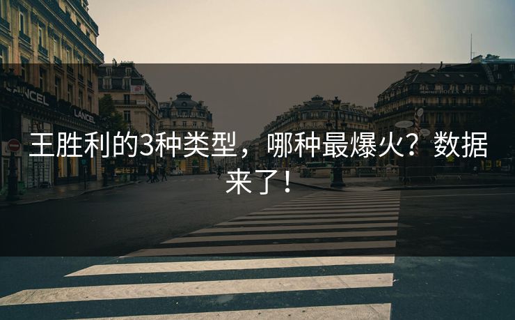 王胜利的3种类型，哪种最爆火？数据来了！