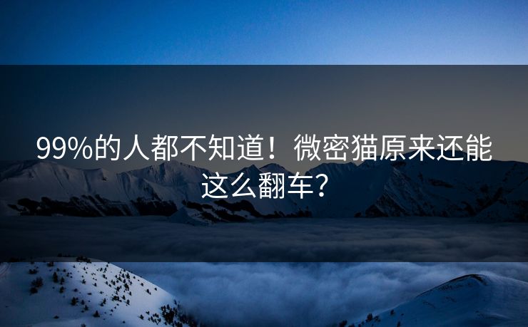 99%的人都不知道！微密猫原来还能这么翻车？
