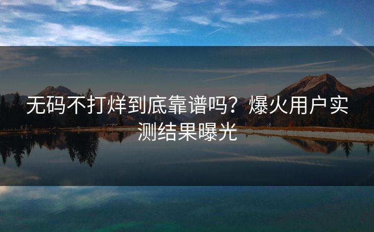 无码不打烊到底靠谱吗？爆火用户实测结果曝光