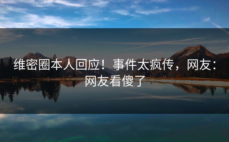 维密圈本人回应！事件太疯传，网友：网友看傻了
