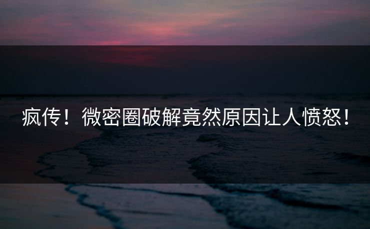 疯传！微密圈破解竟然原因让人愤怒！