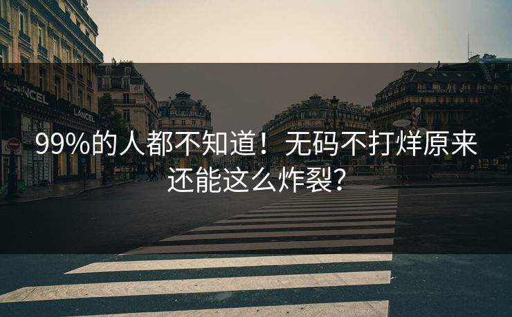99%的人都不知道！无码不打烊原来还能这么炸裂？