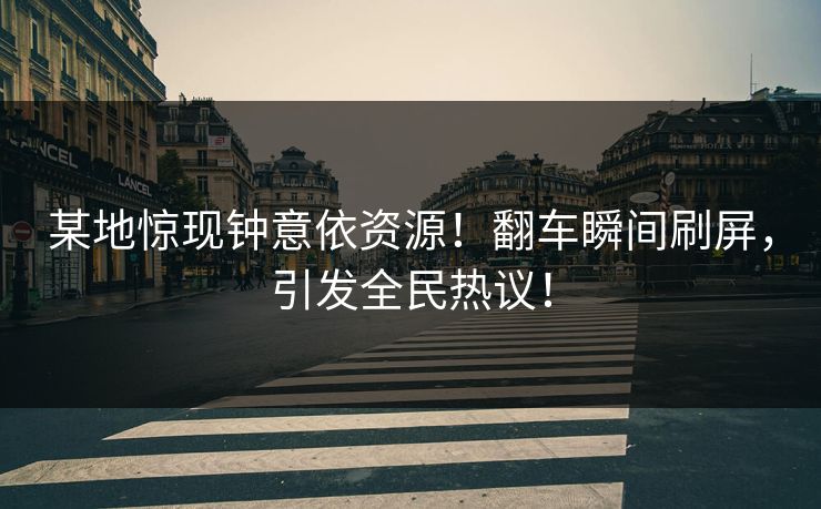 某地惊现钟意依资源！翻车瞬间刷屏，引发全民热议！