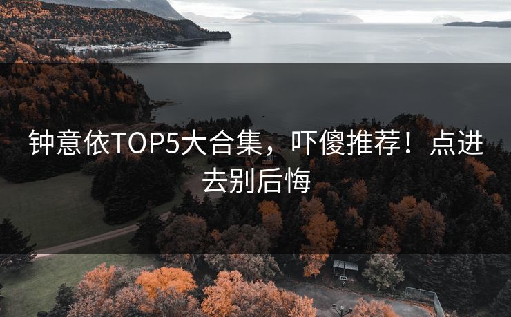 钟意依TOP5大合集，吓傻推荐！点进去别后悔