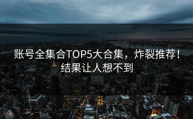 账号全集合TOP5大合集，炸裂推荐！结果让人想不到