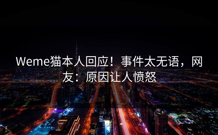 Weme猫本人回应！事件太无语，网友：原因让人愤怒