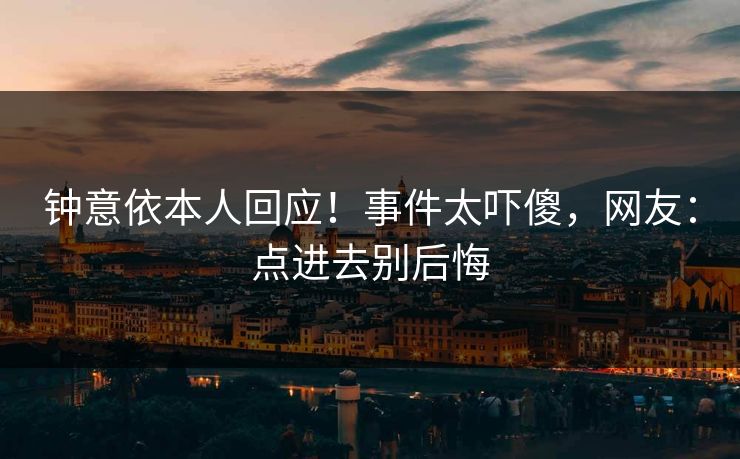 钟意依本人回应！事件太吓傻，网友：点进去别后悔