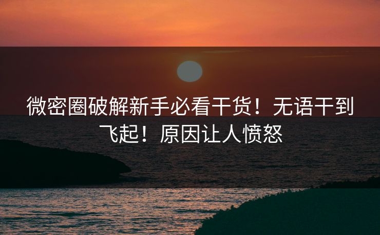 微密圈破解新手必看干货！无语干到飞起！原因让人愤怒