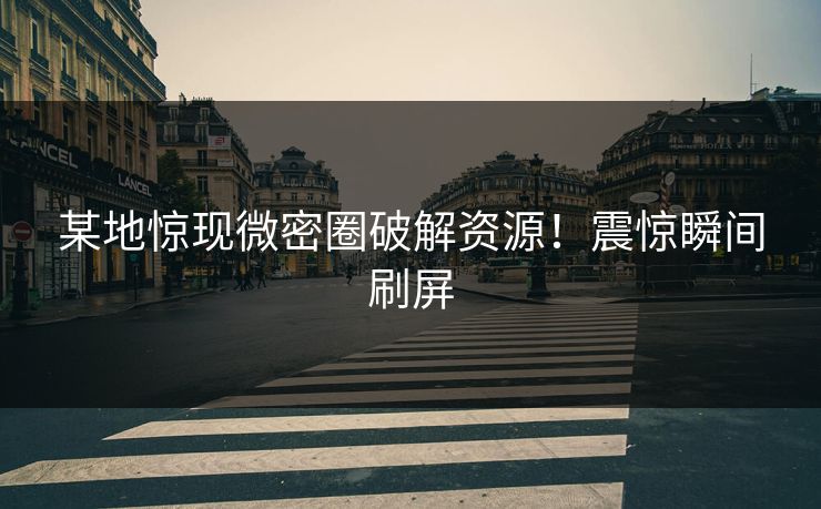 某地惊现微密圈破解资源！震惊瞬间刷屏