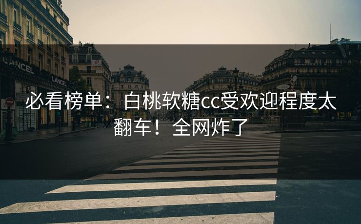 必看榜单：白桃软糖cc受欢迎程度太翻车！全网炸了