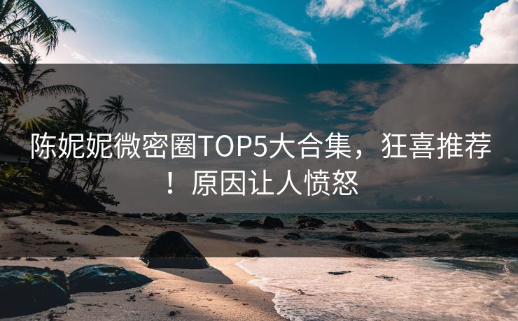 陈妮妮微密圈TOP5大合集，狂喜推荐！原因让人愤怒