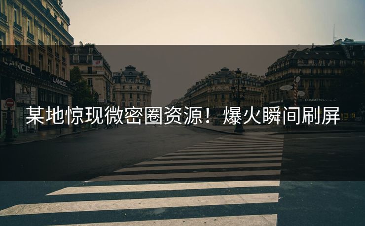 某地惊现微密圈资源！爆火瞬间刷屏
