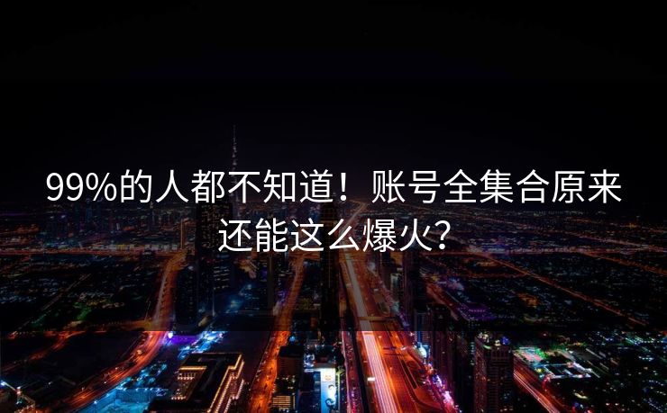 99%的人都不知道！账号全集合原来还能这么爆火？