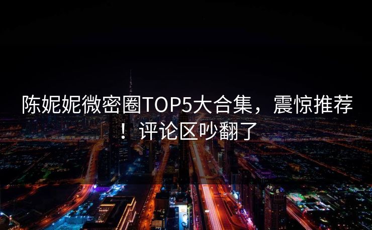 陈妮妮微密圈TOP5大合集，震惊推荐！评论区吵翻了