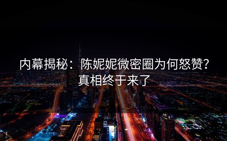 内幕揭秘：陈妮妮微密圈为何怒赞？真相终于来了