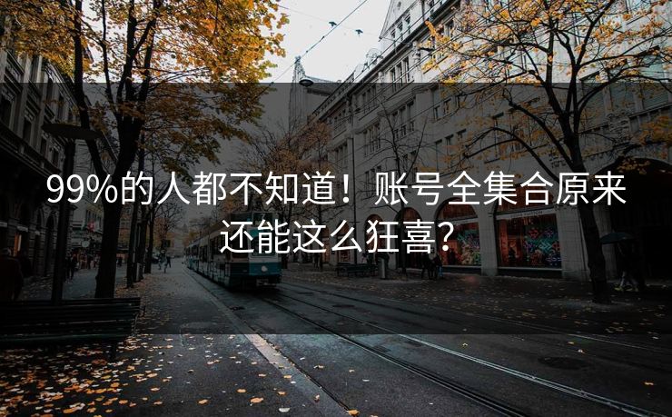 99%的人都不知道！账号全集合原来还能这么狂喜？