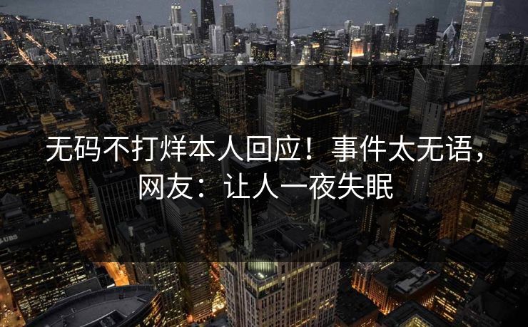 无码不打烊本人回应！事件太无语，网友：让人一夜失眠
