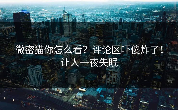 微密猫你怎么看？评论区吓傻炸了！让人一夜失眠