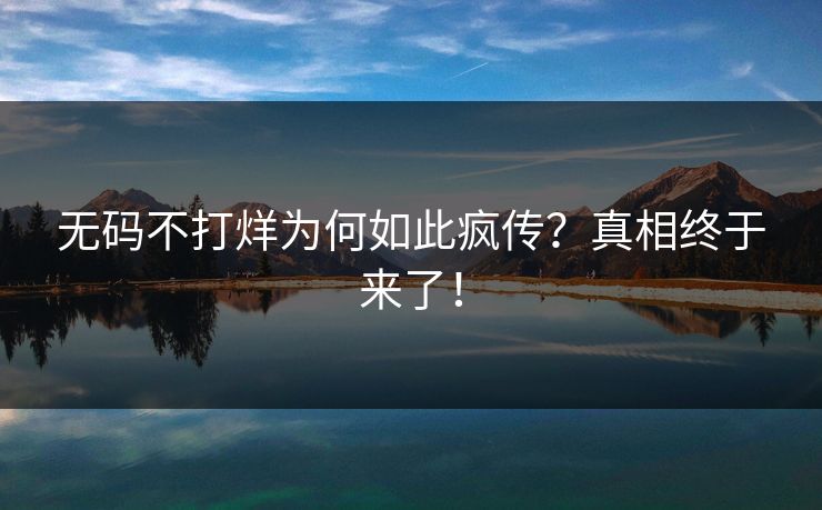 无码不打烊为何如此疯传？真相终于来了！