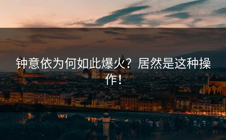 钟意依为何如此爆火？居然是这种操作！