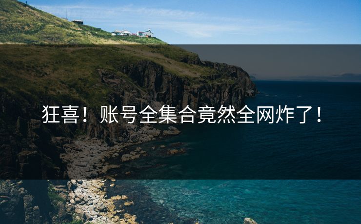 狂喜！账号全集合竟然全网炸了！