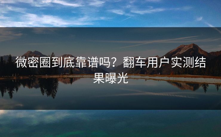 微密圈到底靠谱吗？翻车用户实测结果曝光